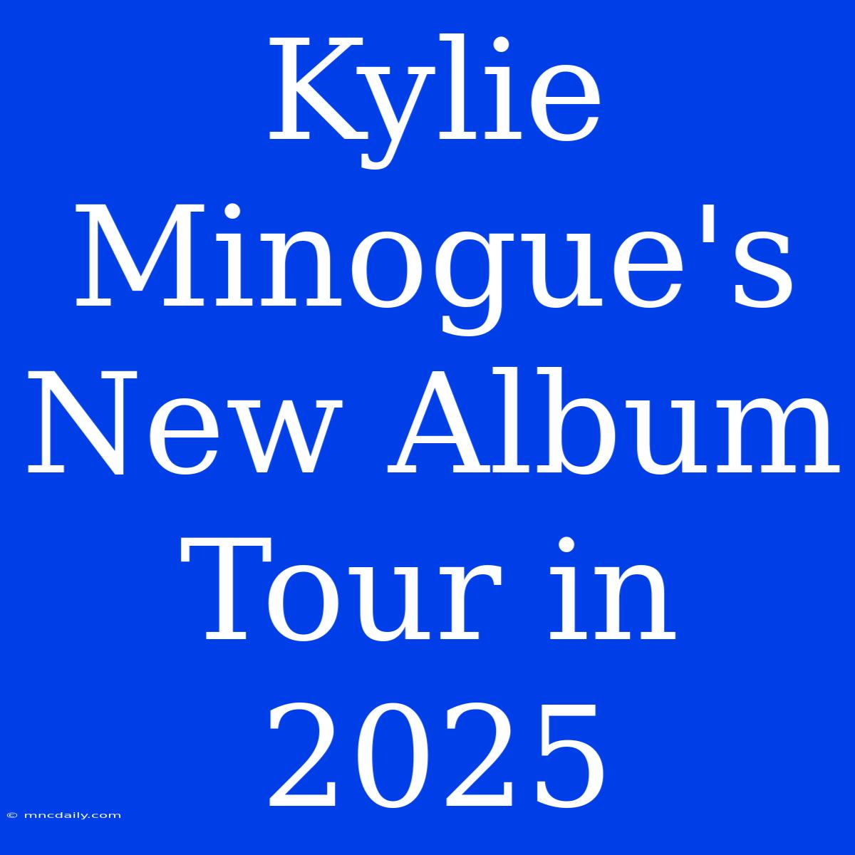 Kylie Minogue's New Album Tour In 2025