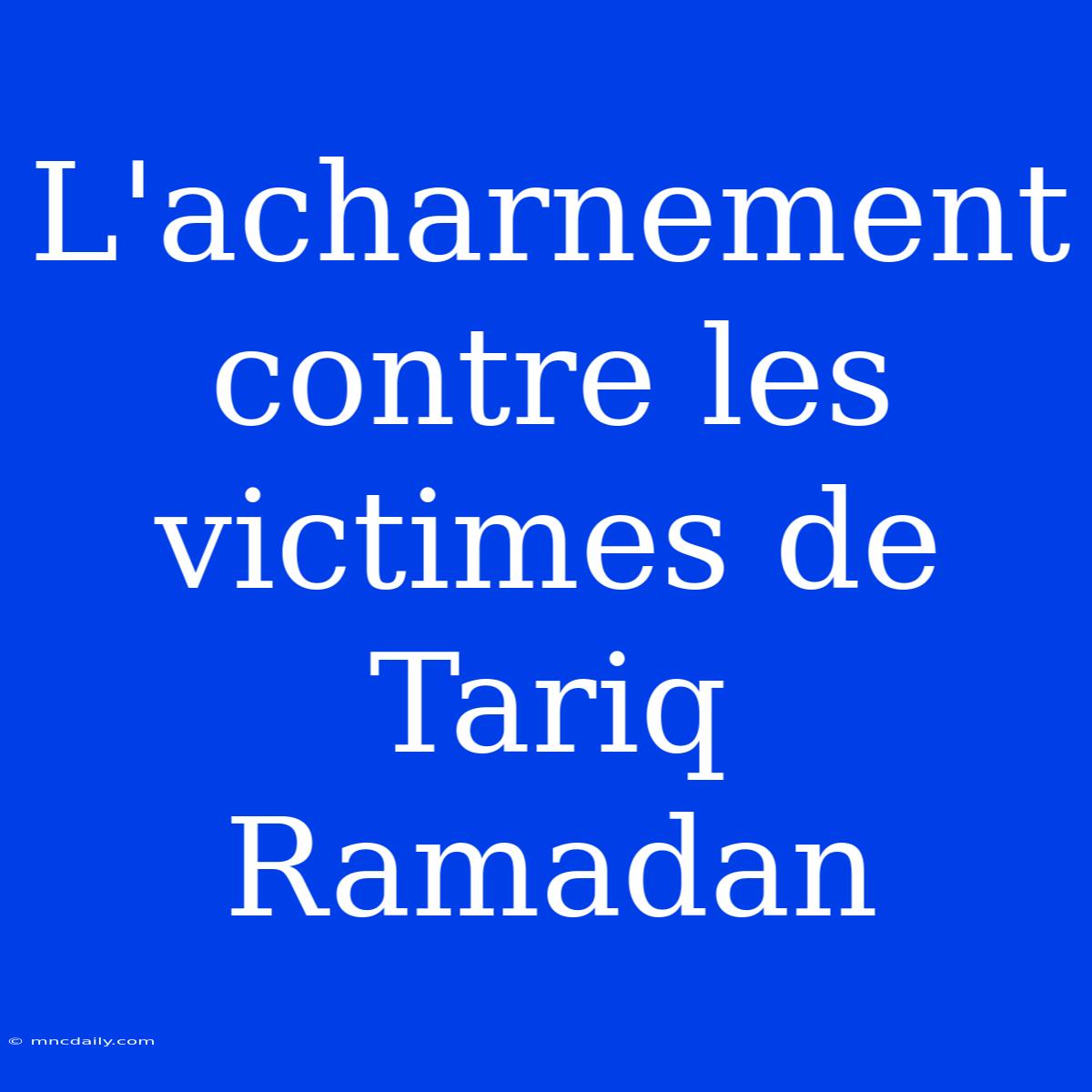 L'acharnement Contre Les Victimes De Tariq Ramadan