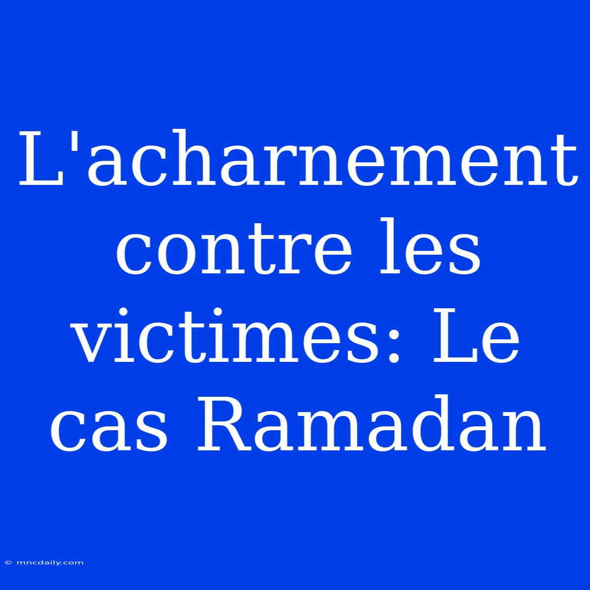 L'acharnement Contre Les Victimes: Le Cas Ramadan