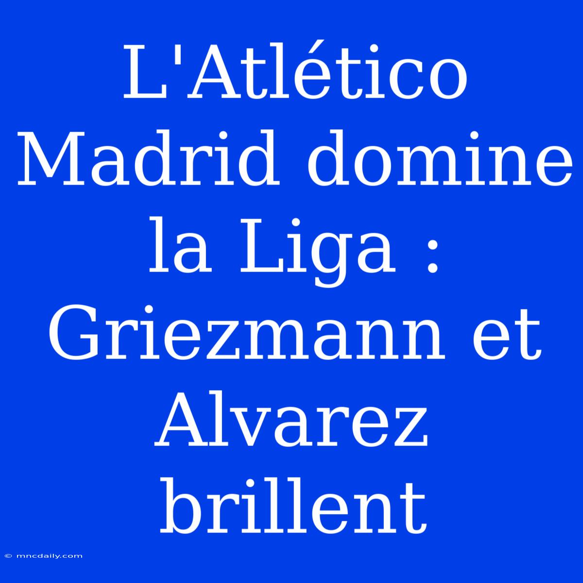 L'Atlético Madrid Domine La Liga : Griezmann Et Alvarez Brillent