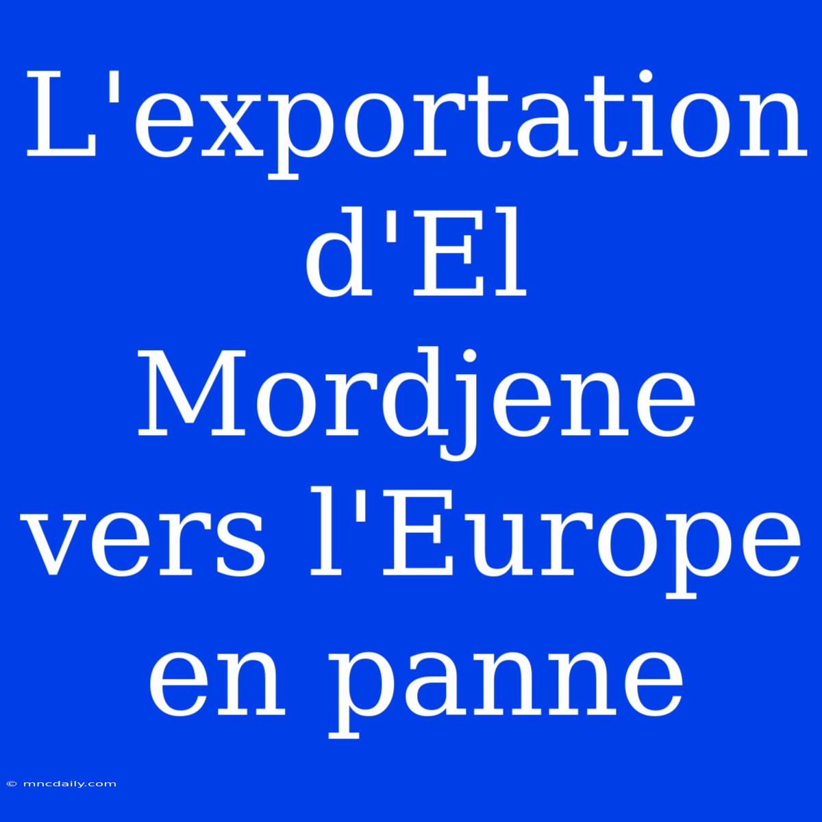 L'exportation D'El Mordjene Vers L'Europe En Panne