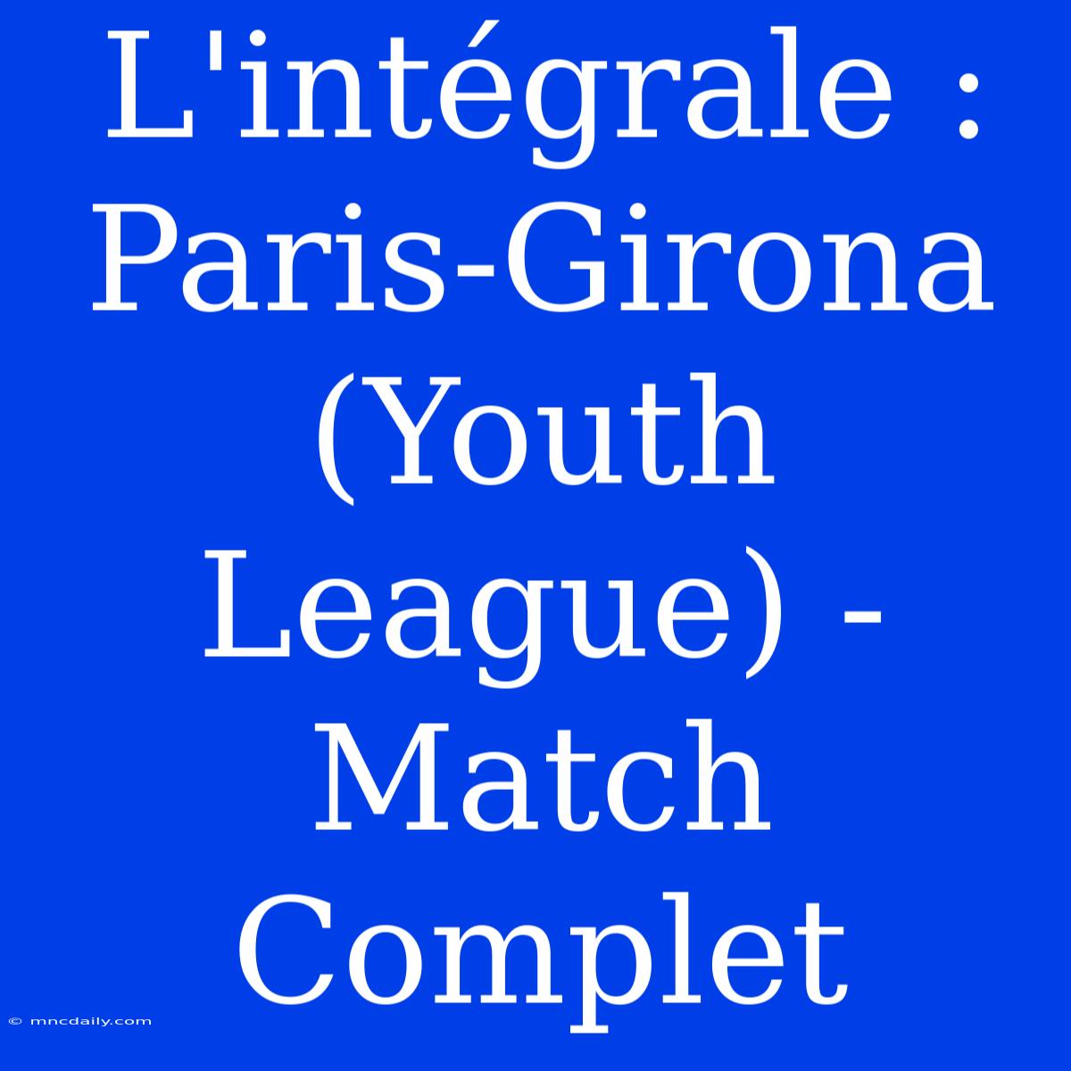 L'intégrale : Paris-Girona (Youth League) - Match Complet