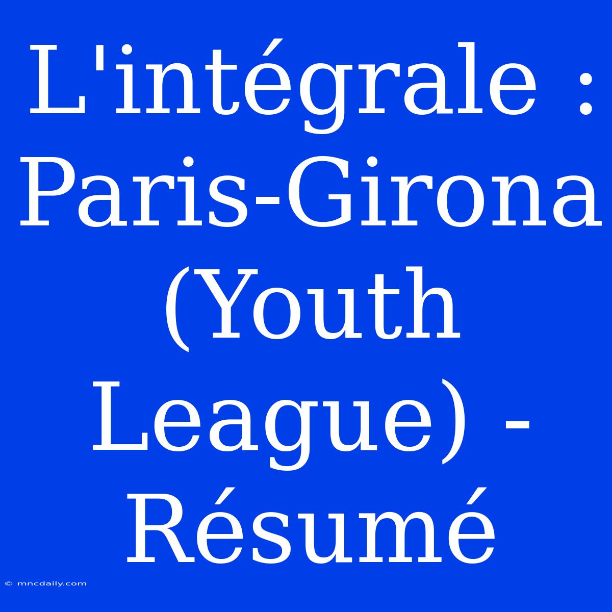 L'intégrale : Paris-Girona (Youth League) - Résumé