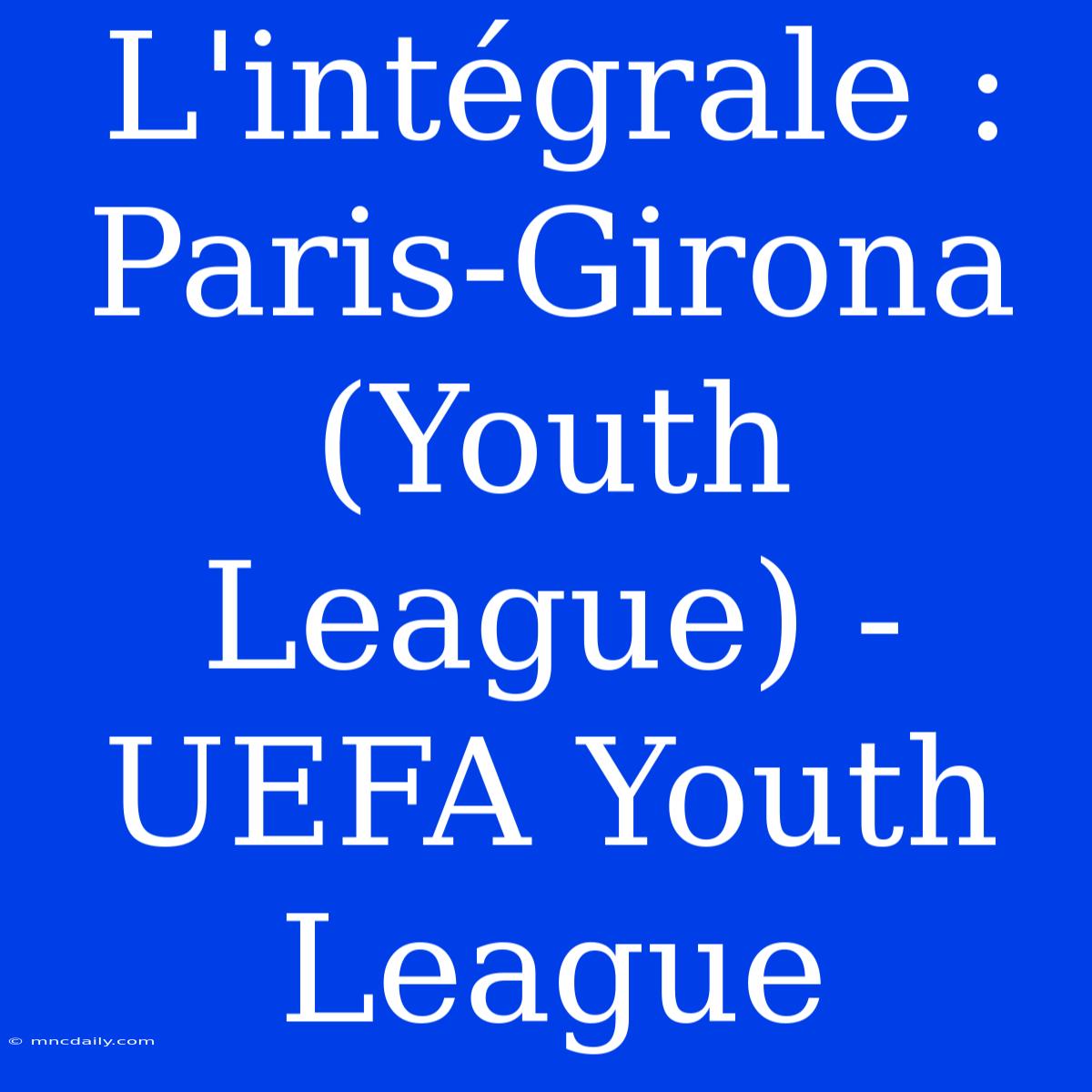 L'intégrale : Paris-Girona (Youth League) - UEFA Youth League