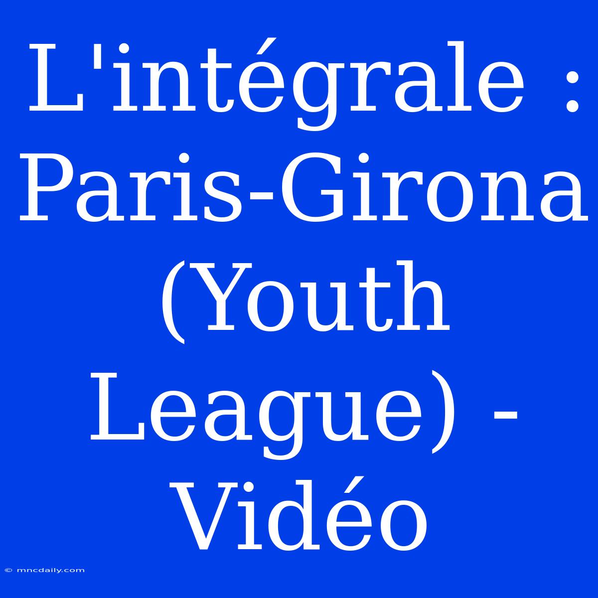 L'intégrale : Paris-Girona (Youth League) - Vidéo