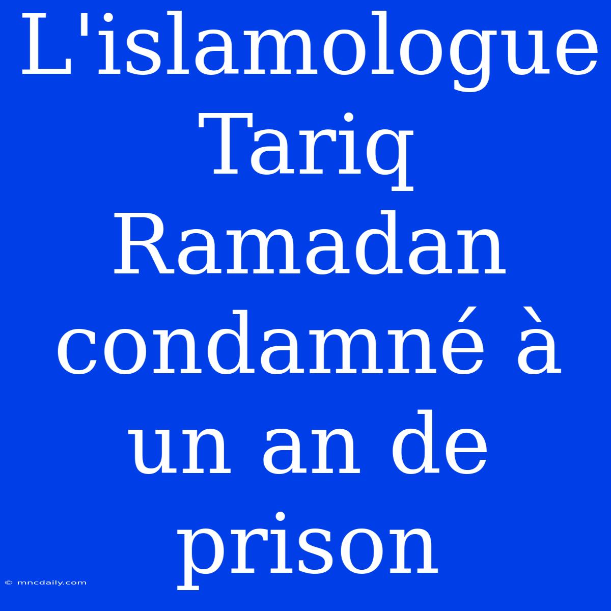 L'islamologue Tariq Ramadan Condamné À Un An De Prison