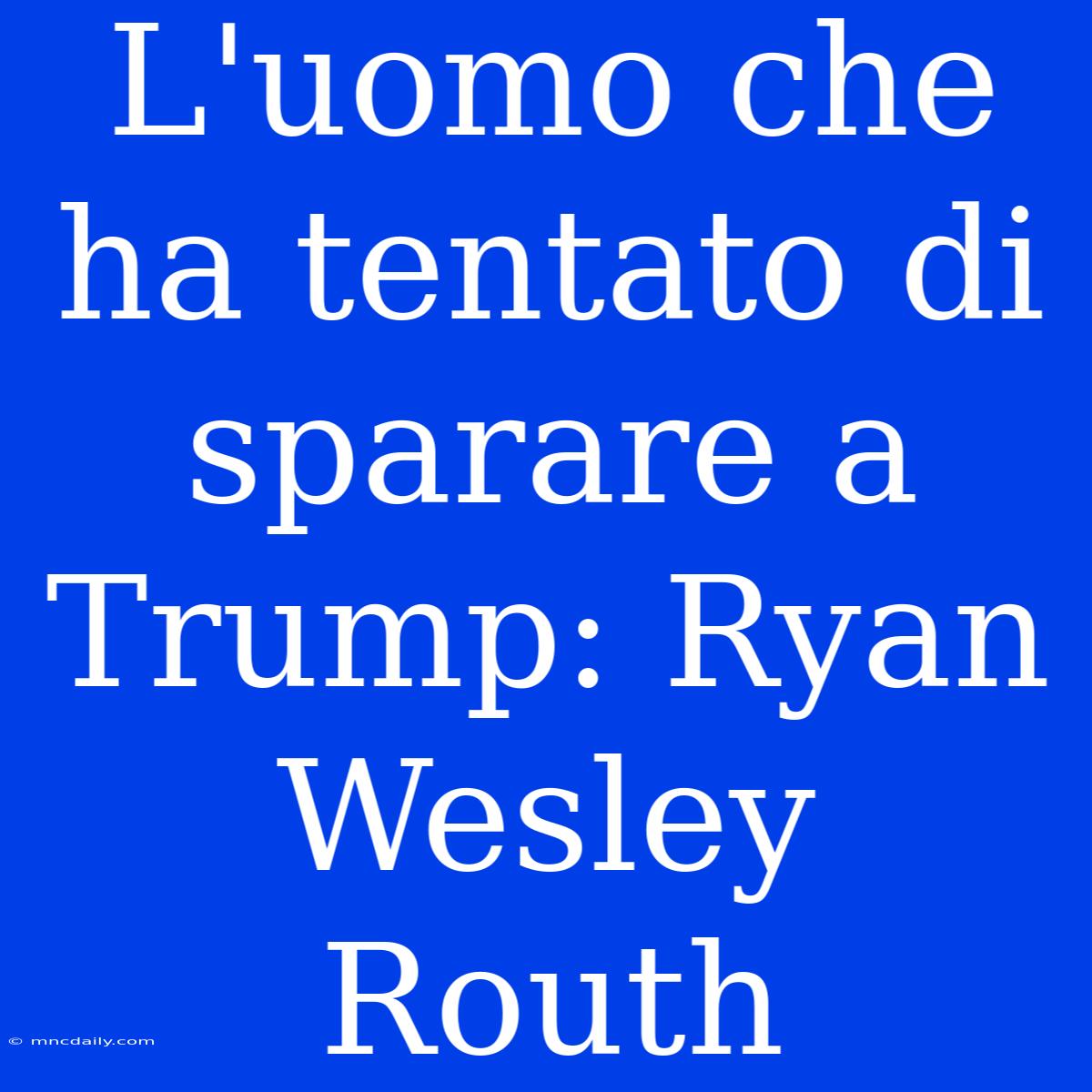 L'uomo Che Ha Tentato Di Sparare A Trump: Ryan Wesley Routh