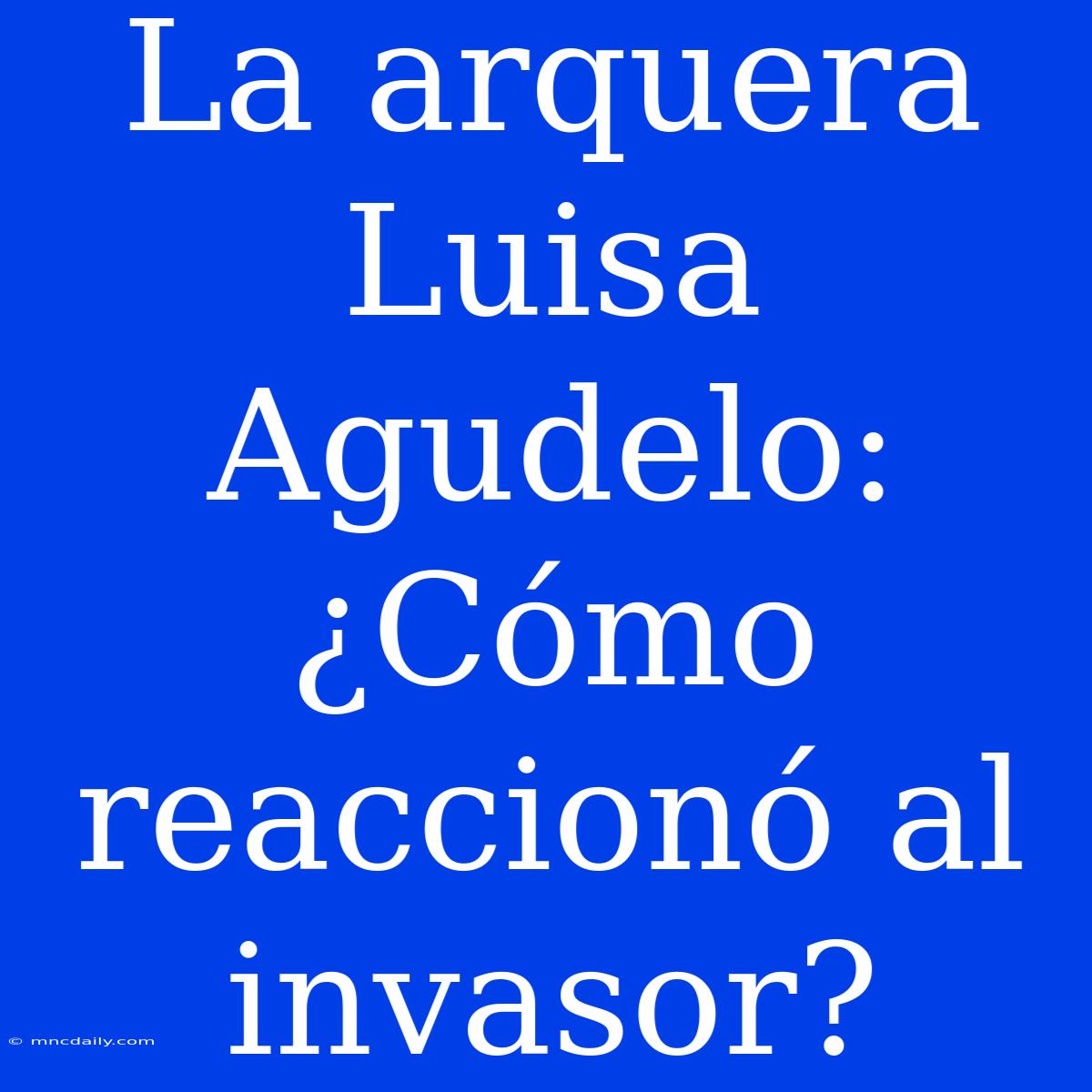 La Arquera Luisa Agudelo: ¿Cómo Reaccionó Al Invasor?