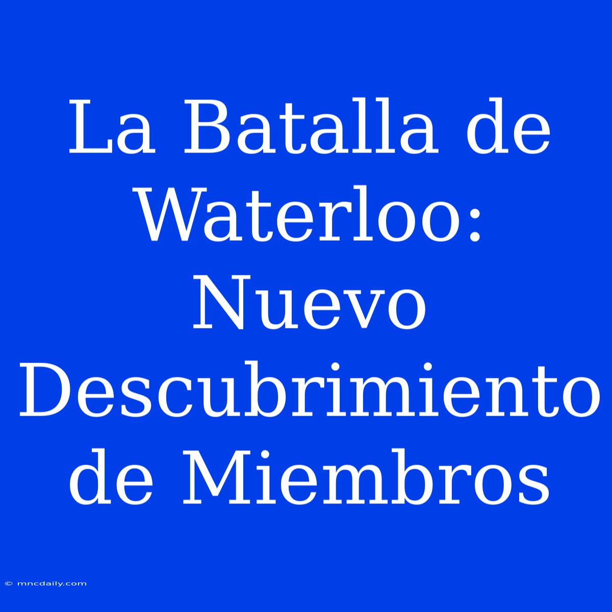 La Batalla De Waterloo: Nuevo Descubrimiento De Miembros 