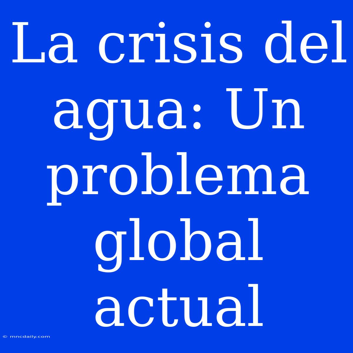 La Crisis Del Agua: Un Problema Global Actual