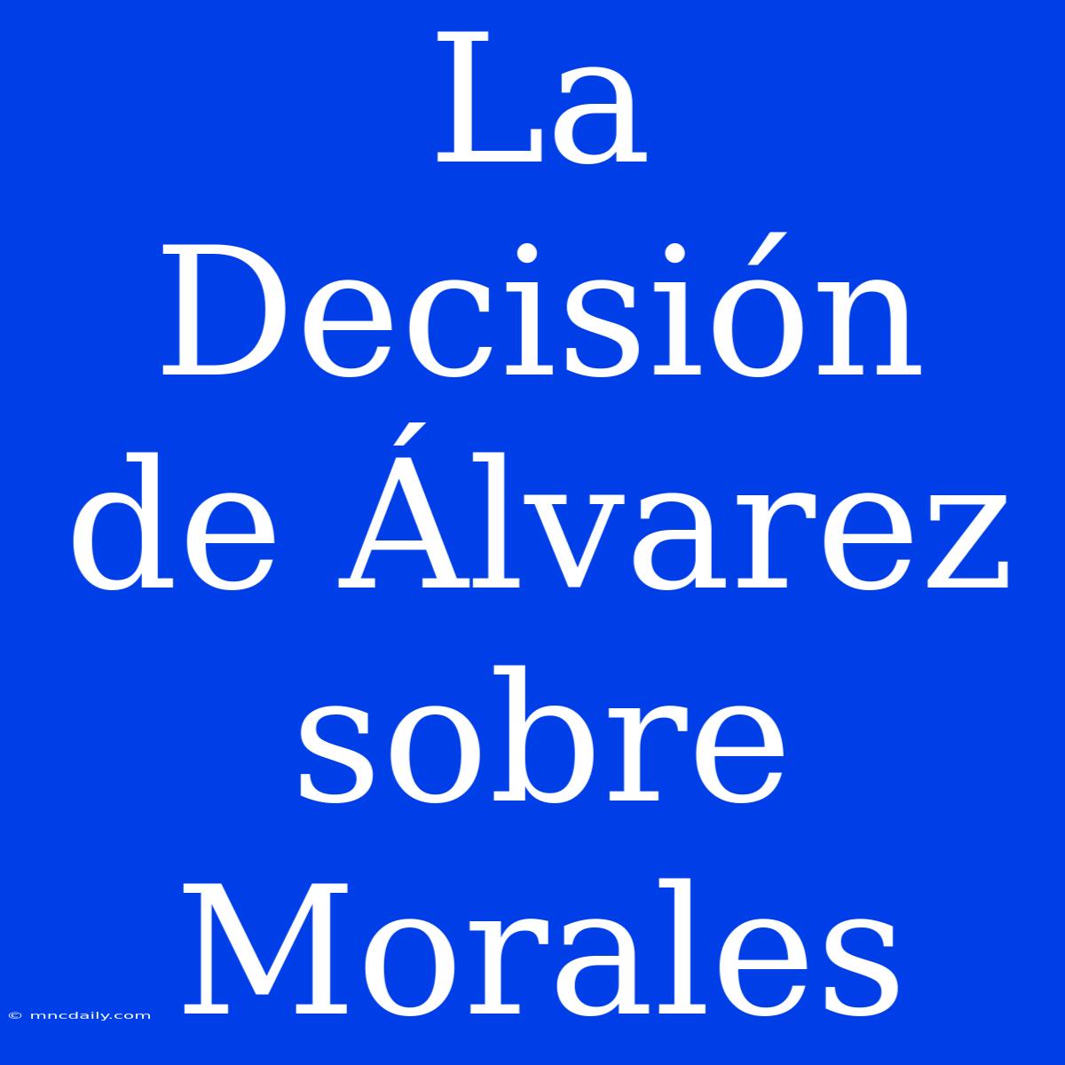 La Decisión De Álvarez Sobre Morales