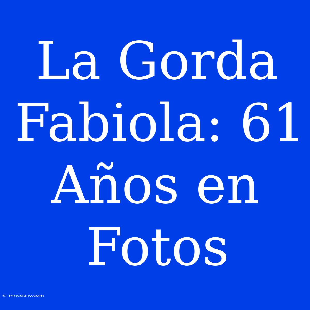 La Gorda Fabiola: 61 Años En Fotos