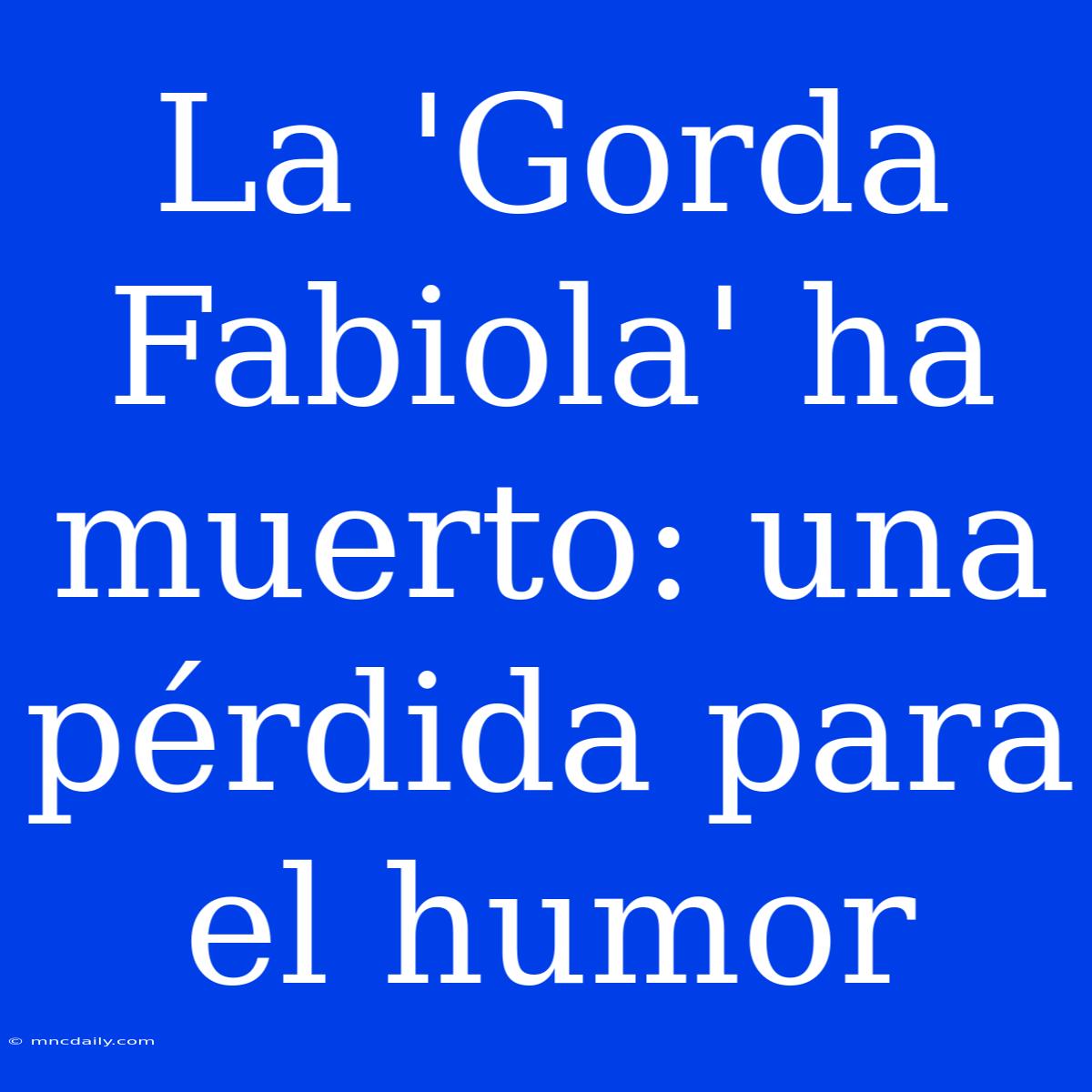 La 'Gorda Fabiola' Ha Muerto: Una Pérdida Para El Humor