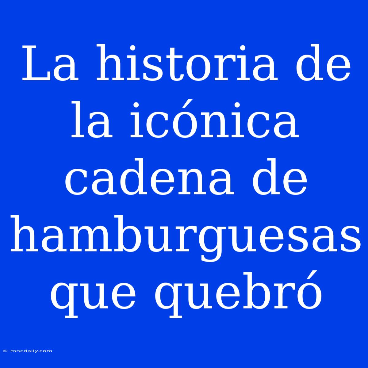 La Historia De La Icónica Cadena De Hamburguesas Que Quebró