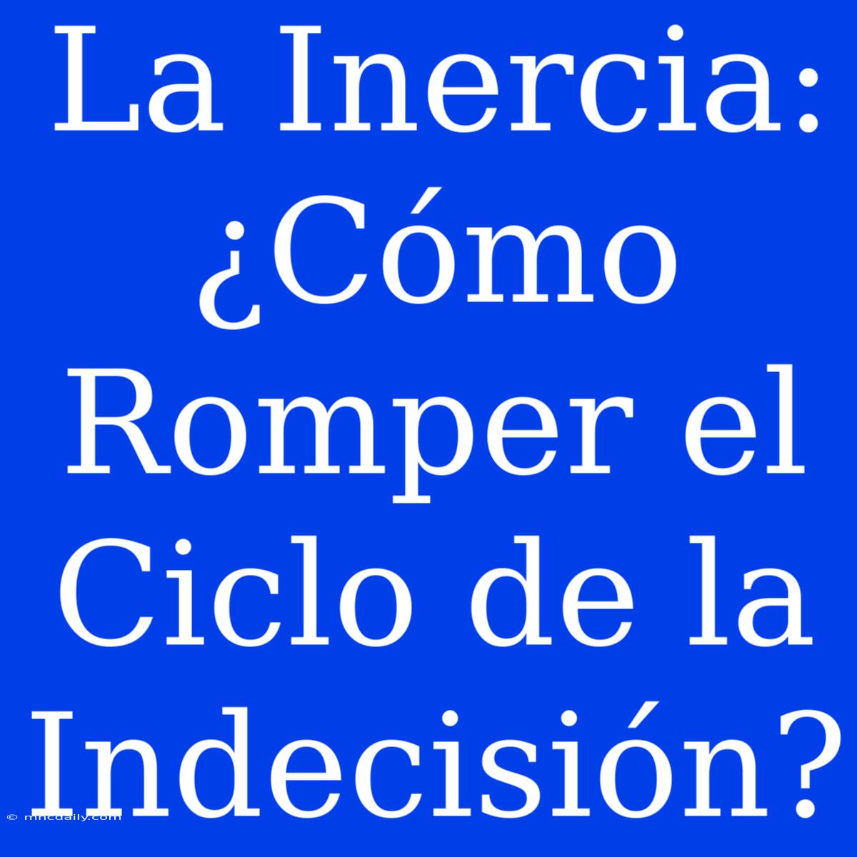 La Inercia: ¿Cómo Romper El Ciclo De La Indecisión?