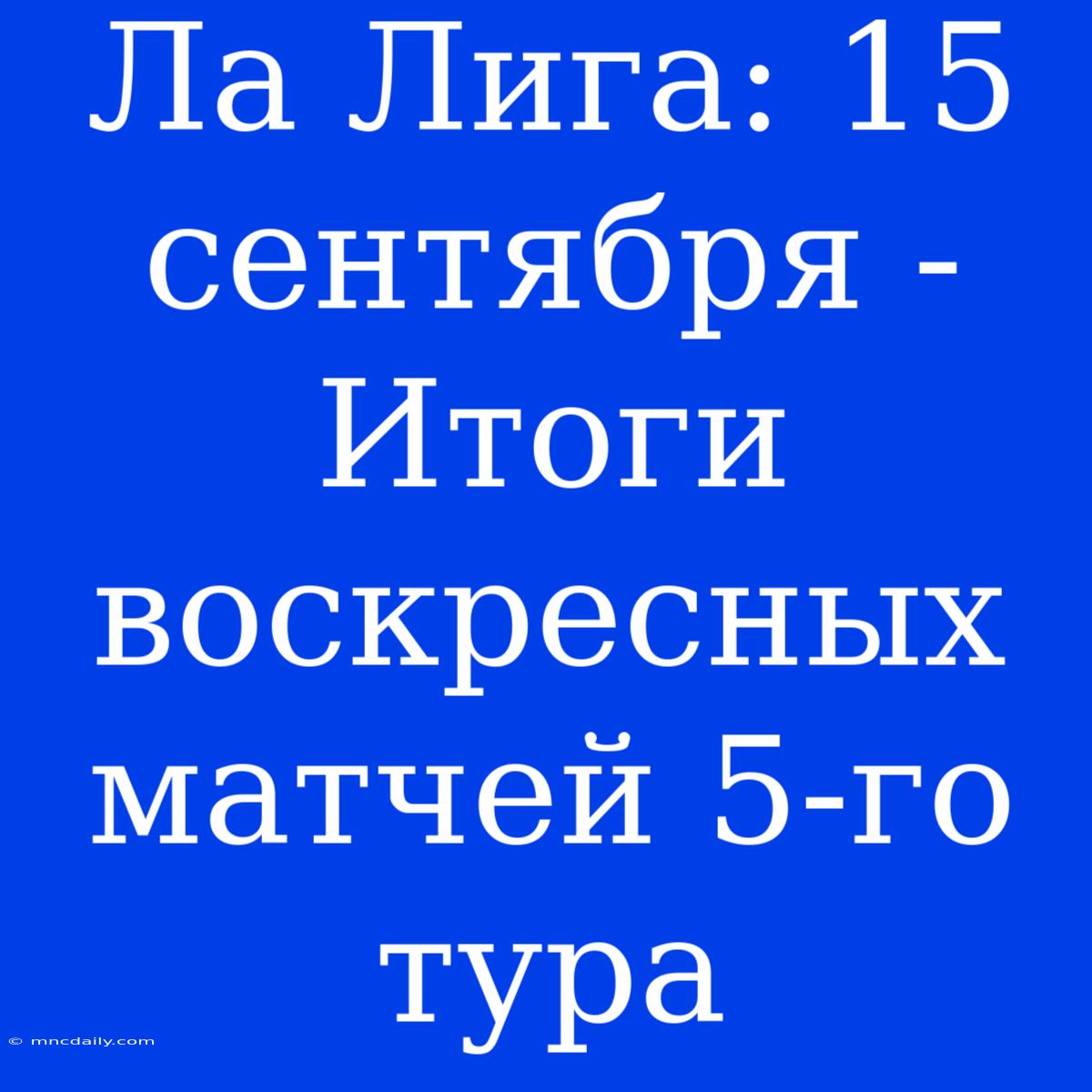 Ла Лига: 15 Сентября - Итоги Воскресных Матчей 5-го Тура