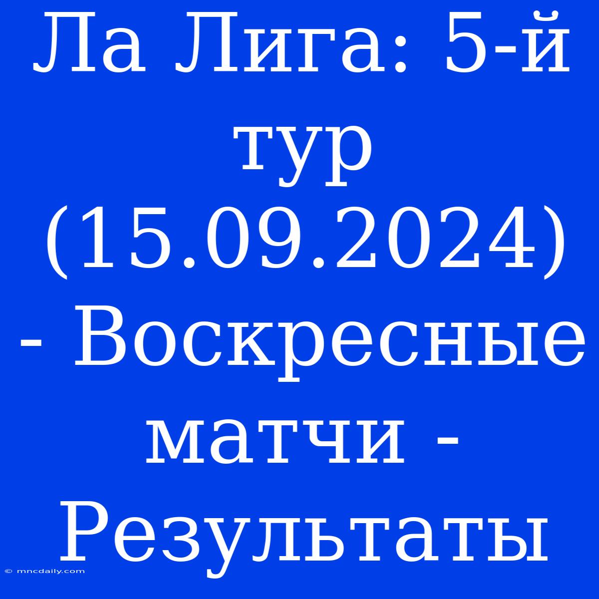 Ла Лига: 5-й Тур (15.09.2024) - Воскресные Матчи - Результаты 