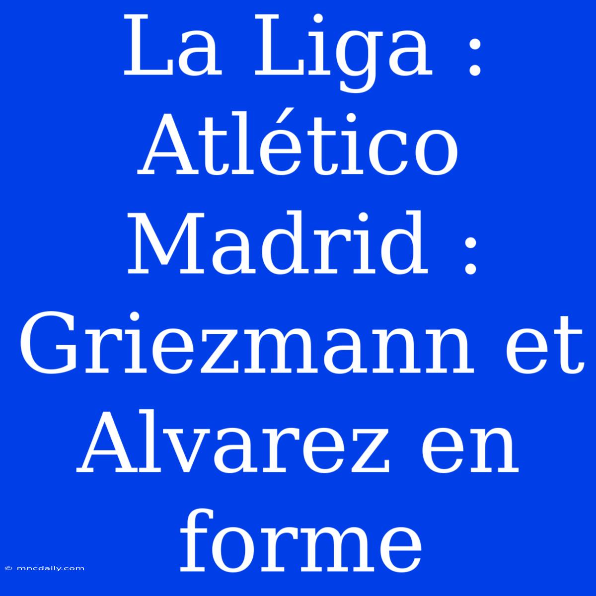 La Liga : Atlético Madrid : Griezmann Et Alvarez En Forme