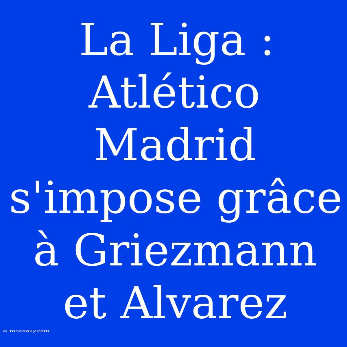 La Liga : Atlético Madrid S'impose Grâce À Griezmann Et Alvarez