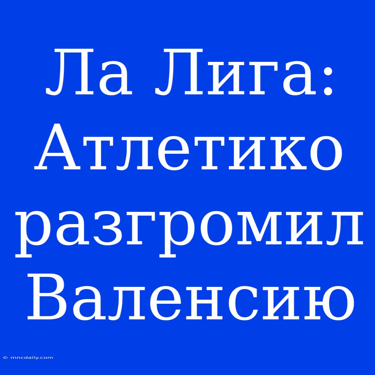 Ла Лига: Атлетико Разгромил Валенсию