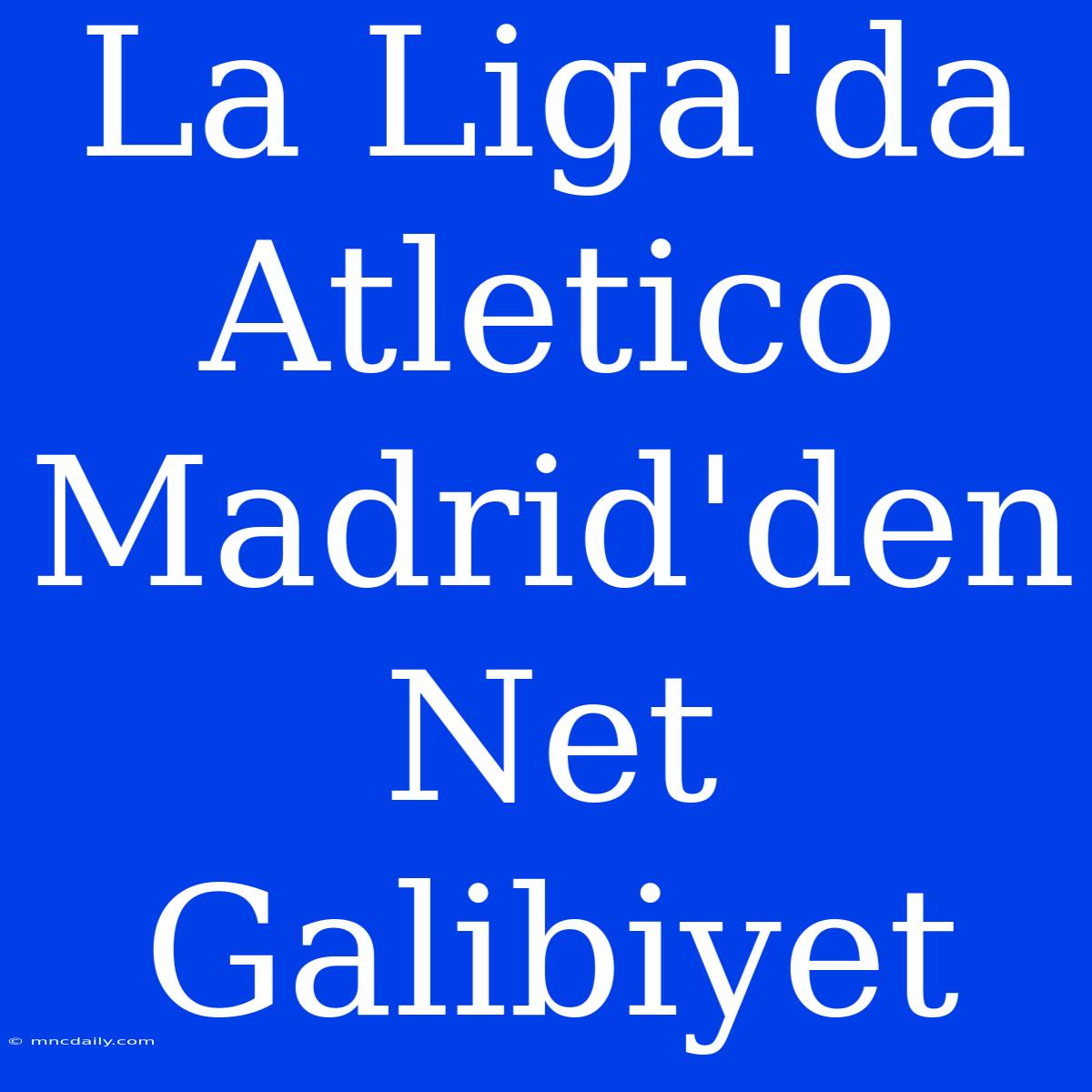 La Liga'da Atletico Madrid'den Net Galibiyet