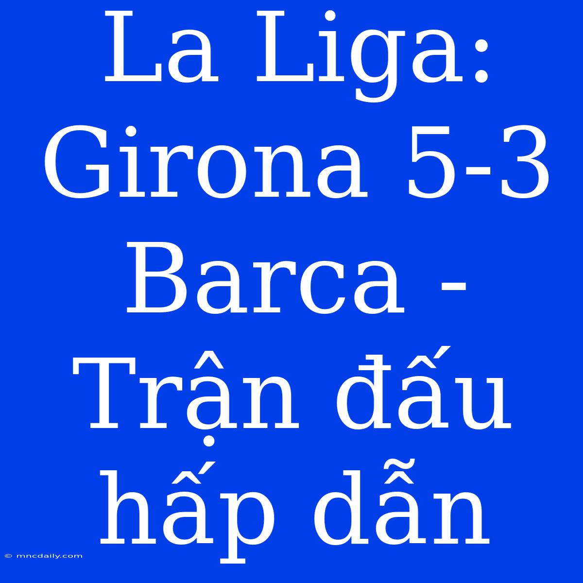 La Liga: Girona 5-3 Barca - Trận Đấu Hấp Dẫn