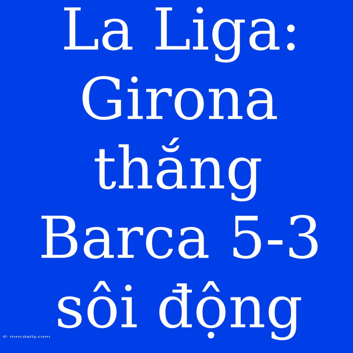 La Liga: Girona Thắng Barca 5-3 Sôi Động