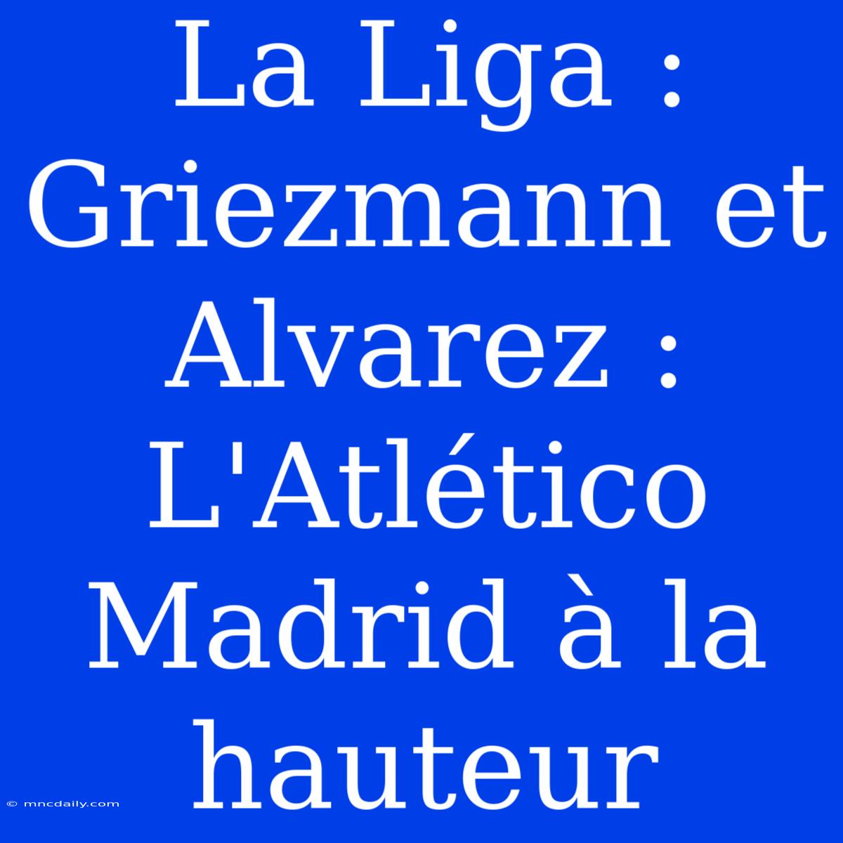 La Liga : Griezmann Et Alvarez : L'Atlético Madrid À La Hauteur