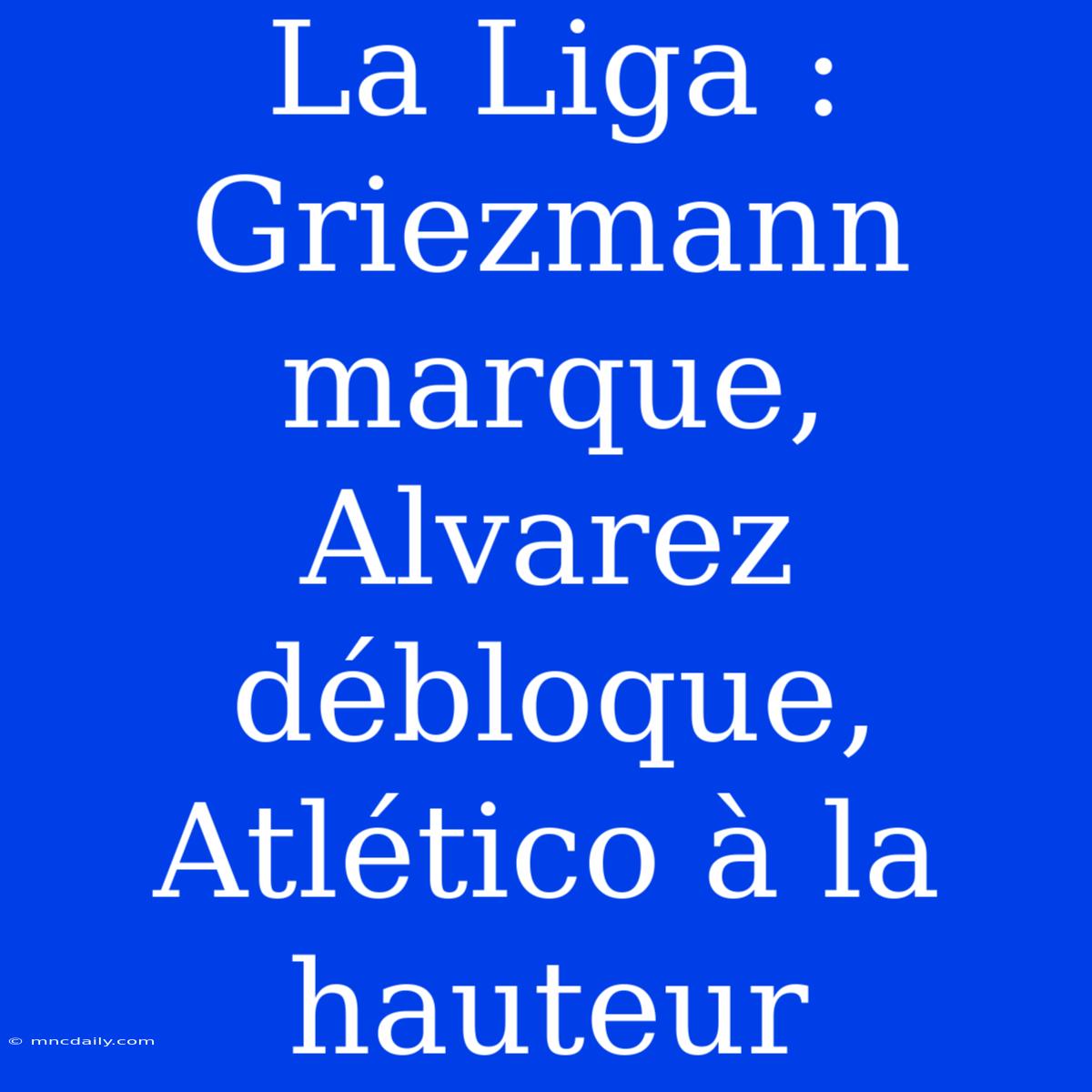 La Liga : Griezmann Marque, Alvarez Débloque, Atlético À La Hauteur