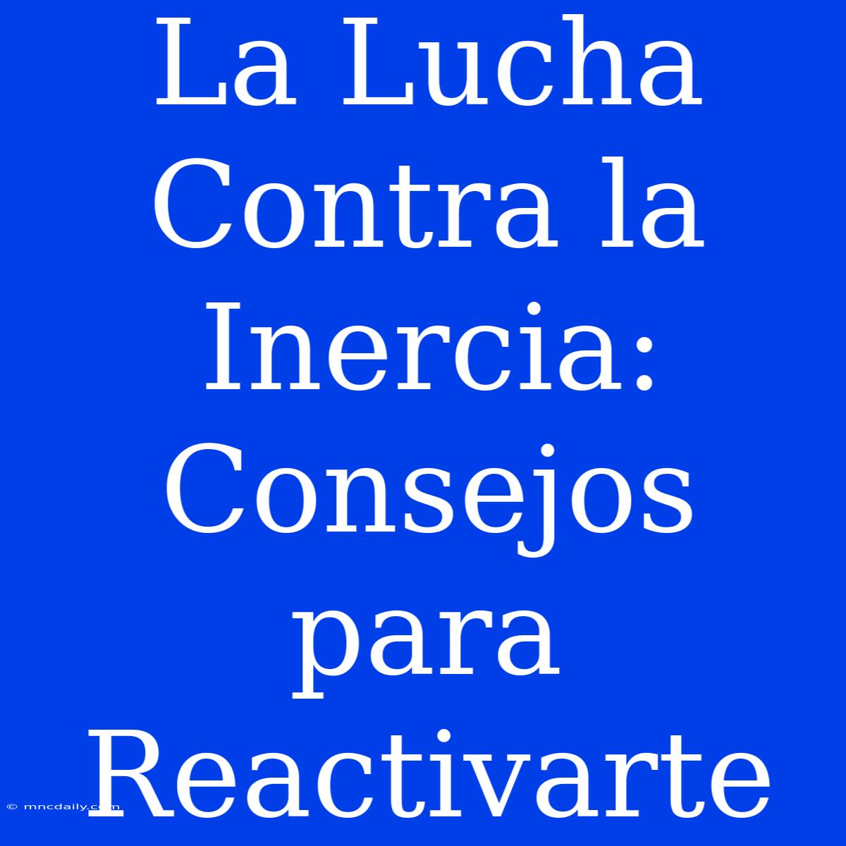 La Lucha Contra La Inercia: Consejos Para Reactivarte