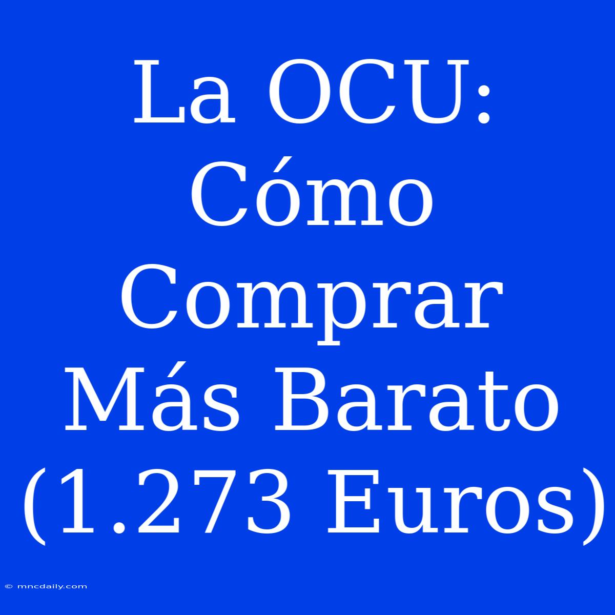 La OCU: Cómo Comprar Más Barato (1.273 Euros)