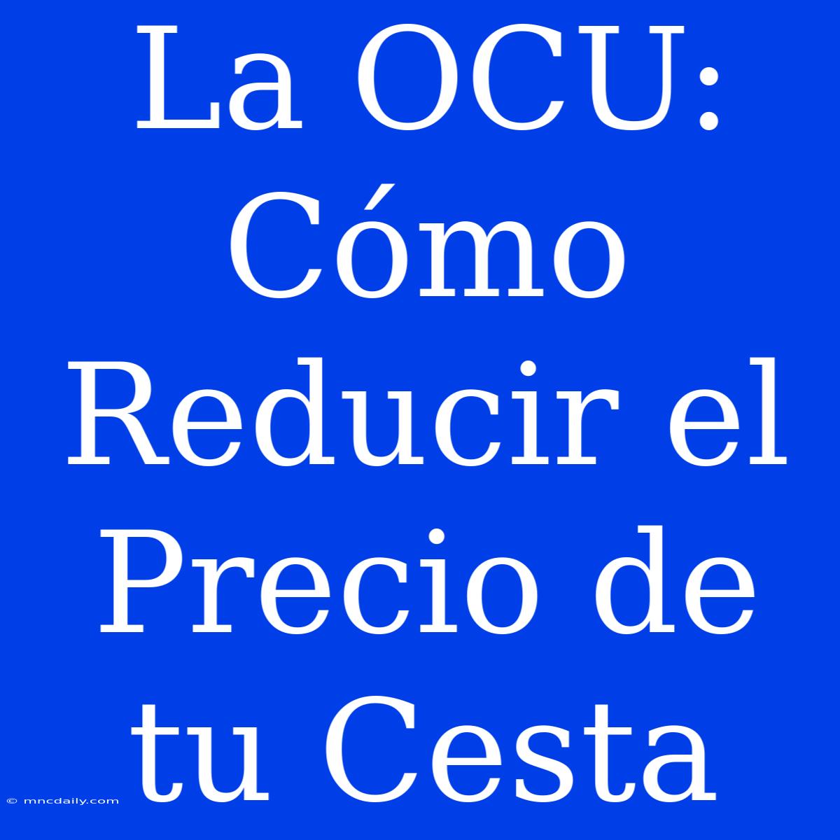 La OCU: Cómo Reducir El Precio De Tu Cesta