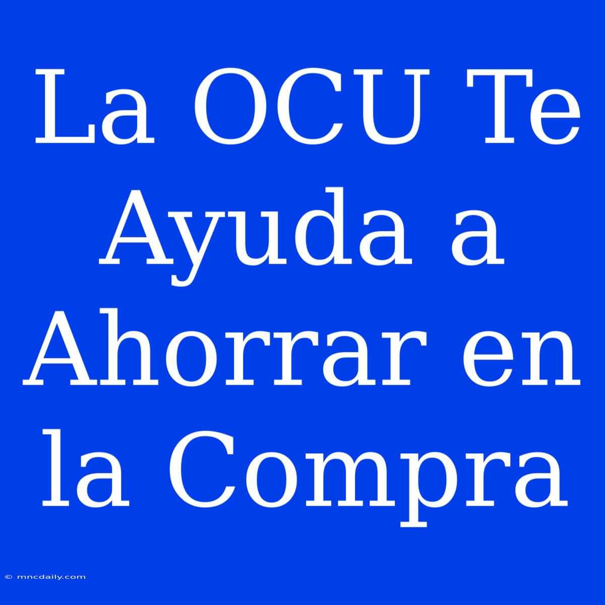 La OCU Te Ayuda A Ahorrar En La Compra