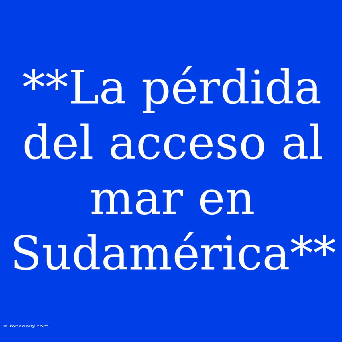 **La Pérdida Del Acceso Al Mar En Sudamérica**