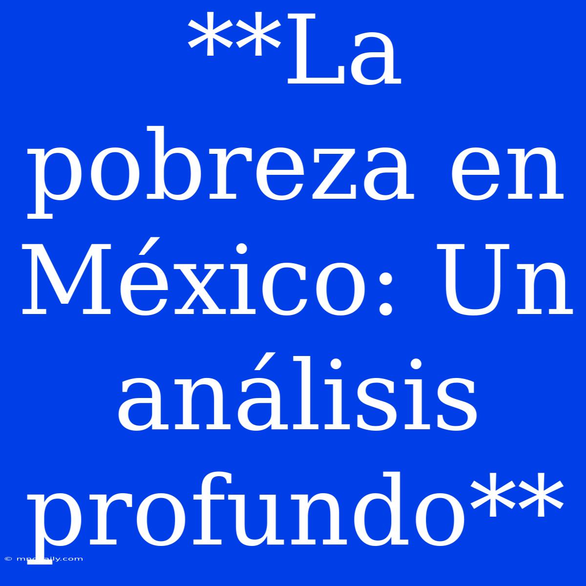 **La Pobreza En México: Un Análisis Profundo**