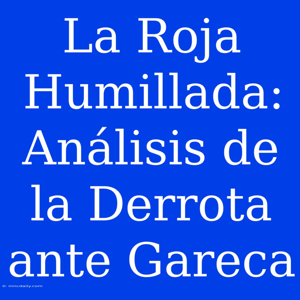 La Roja Humillada: Análisis De La Derrota Ante Gareca