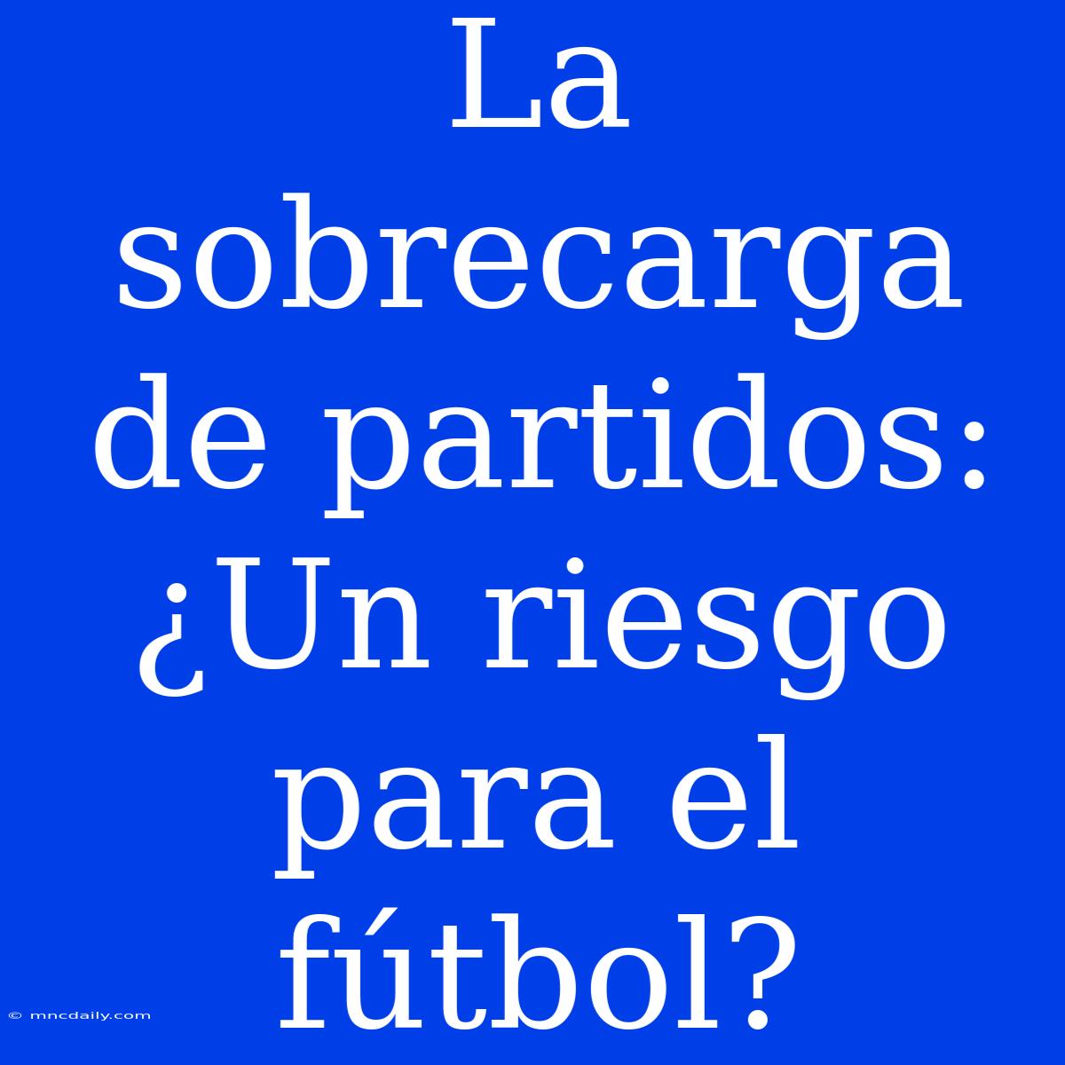 La Sobrecarga De Partidos: ¿Un Riesgo Para El Fútbol? 