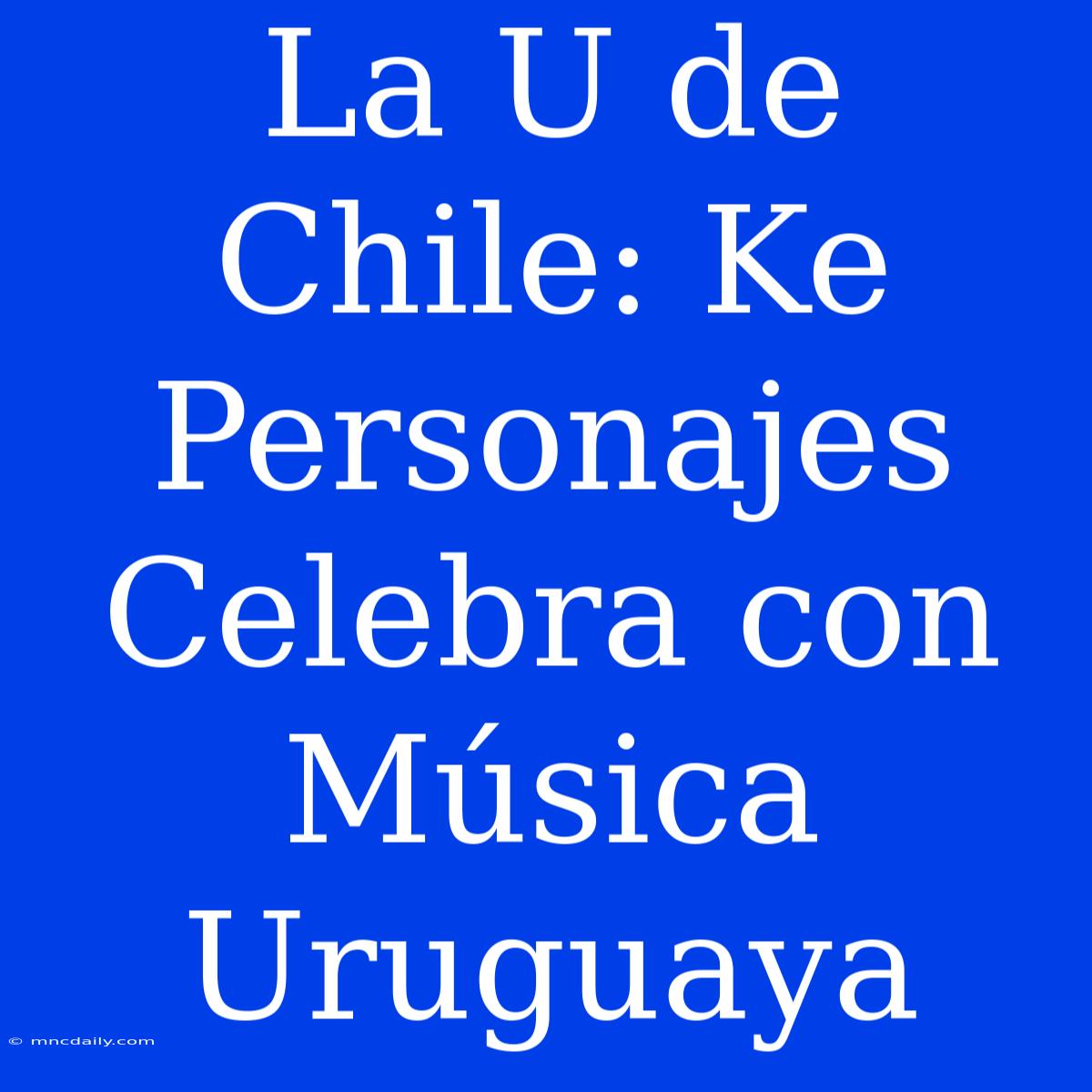 La U De Chile: Ke Personajes Celebra Con Música Uruguaya