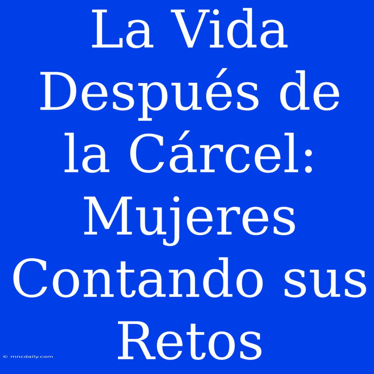 La Vida Después De La Cárcel: Mujeres Contando Sus Retos