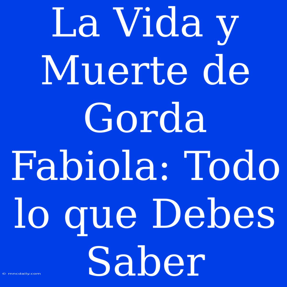 La Vida Y Muerte De Gorda Fabiola: Todo Lo Que Debes Saber