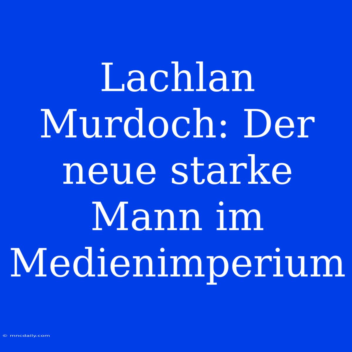 Lachlan Murdoch: Der Neue Starke Mann Im Medienimperium