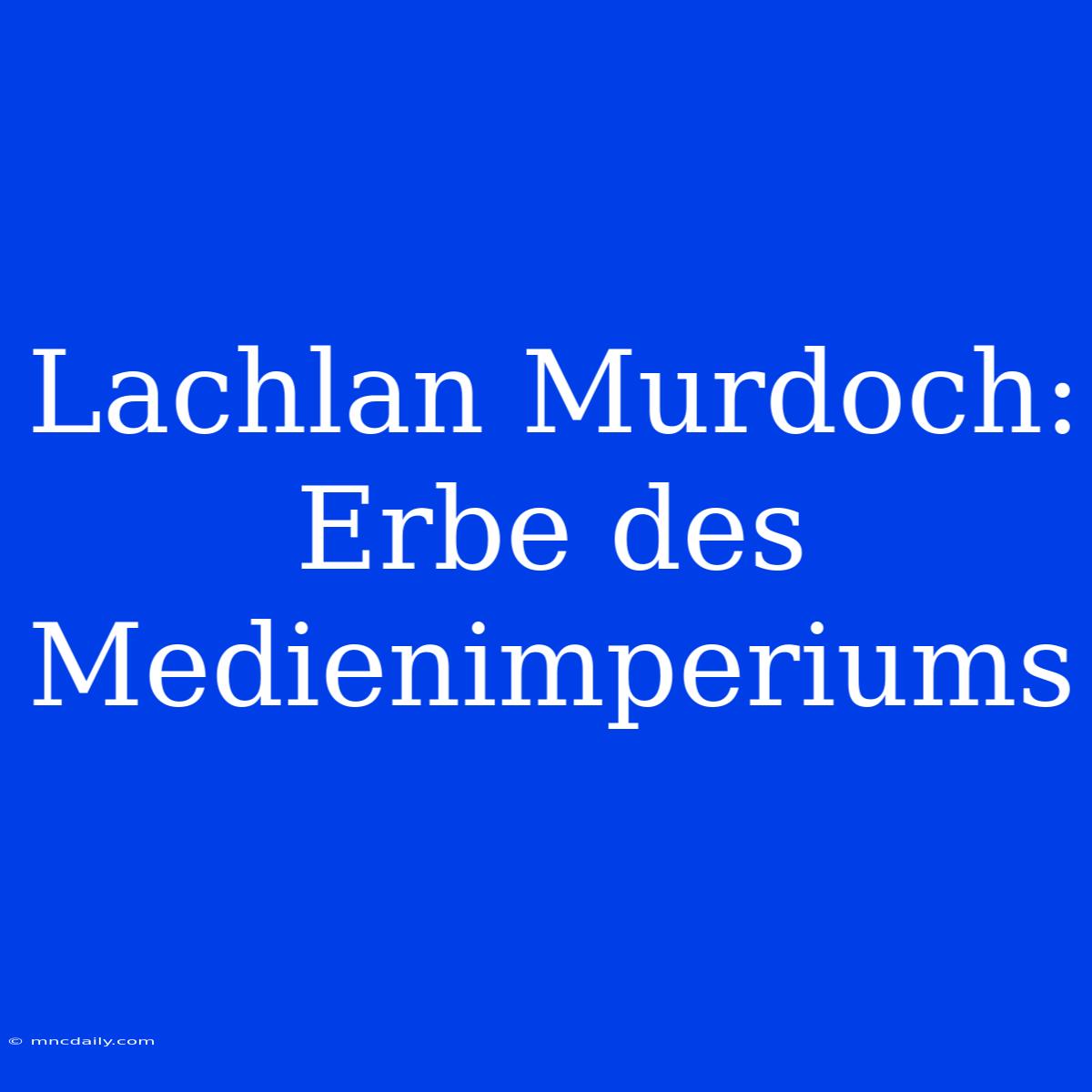 Lachlan Murdoch: Erbe Des Medienimperiums