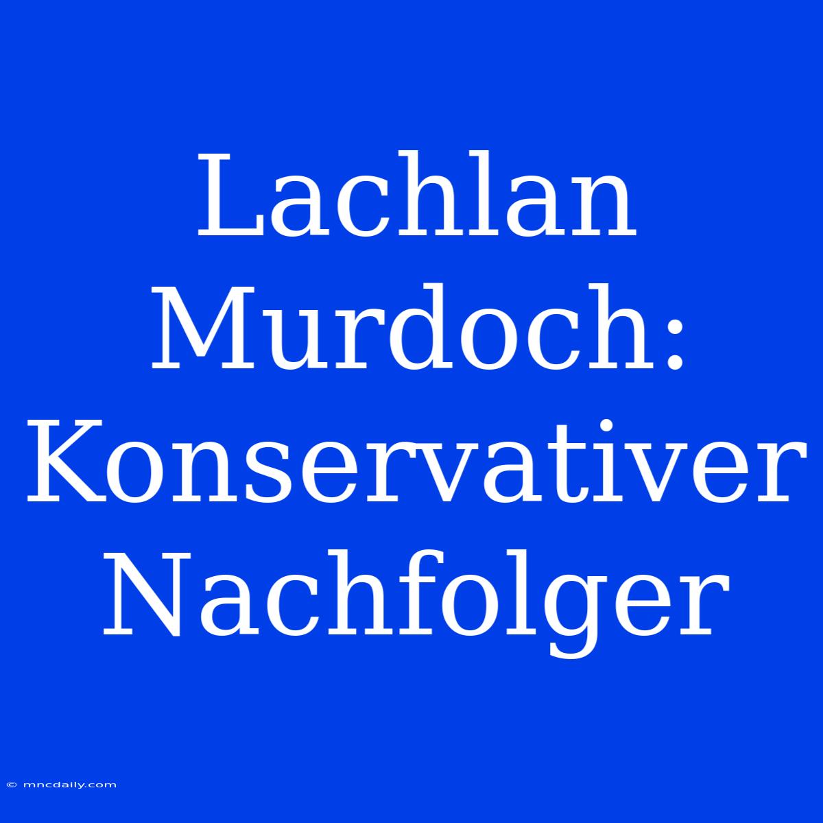 Lachlan Murdoch: Konservativer Nachfolger