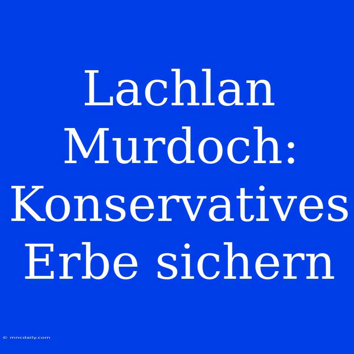 Lachlan Murdoch: Konservatives Erbe Sichern