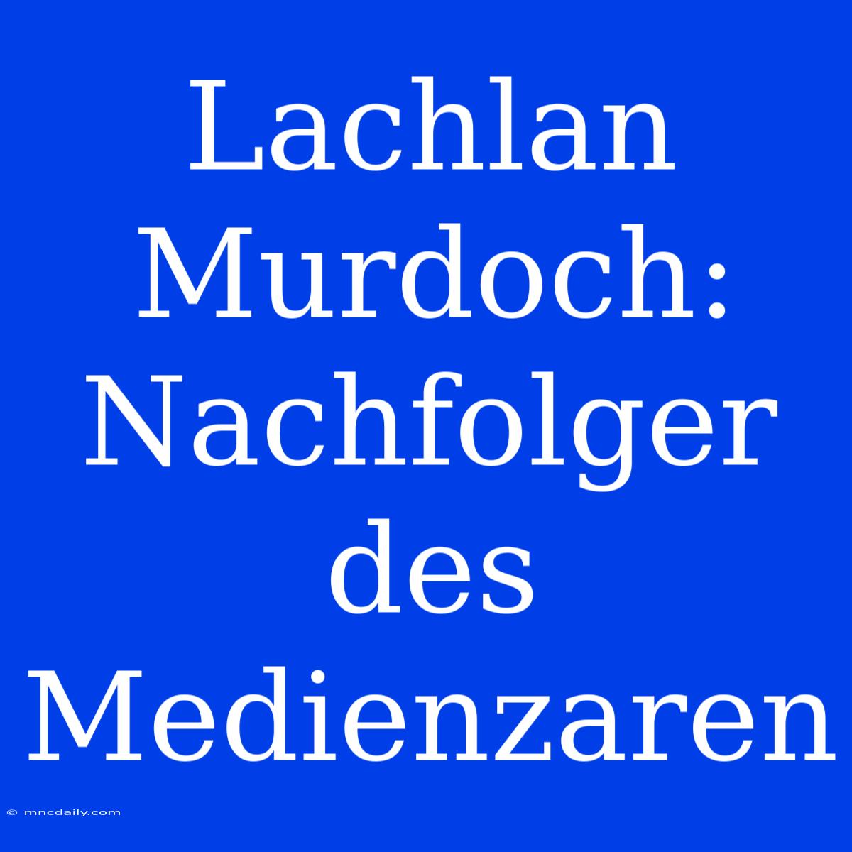 Lachlan Murdoch: Nachfolger Des Medienzaren