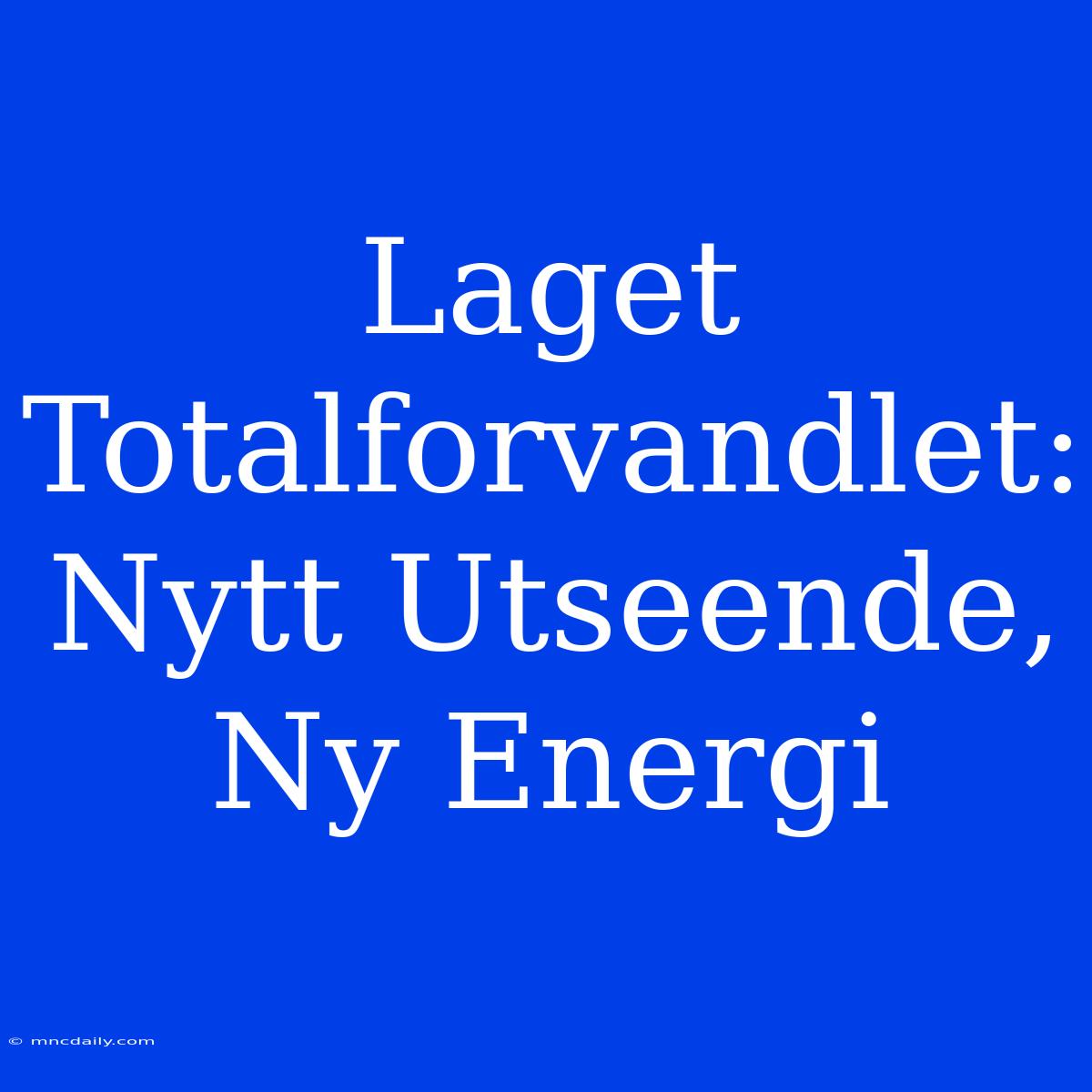 Laget Totalforvandlet: Nytt Utseende, Ny Energi