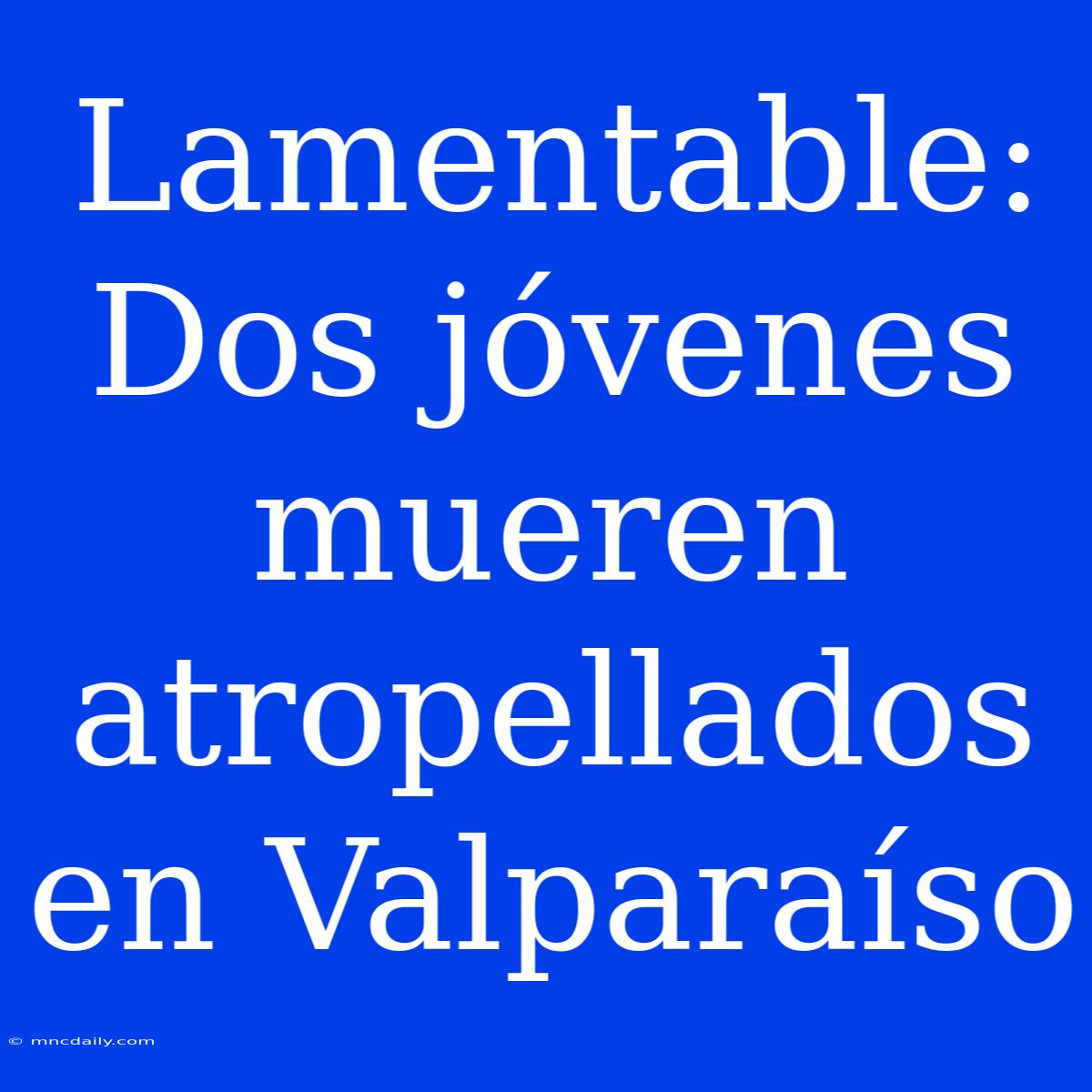 Lamentable: Dos Jóvenes Mueren Atropellados En Valparaíso