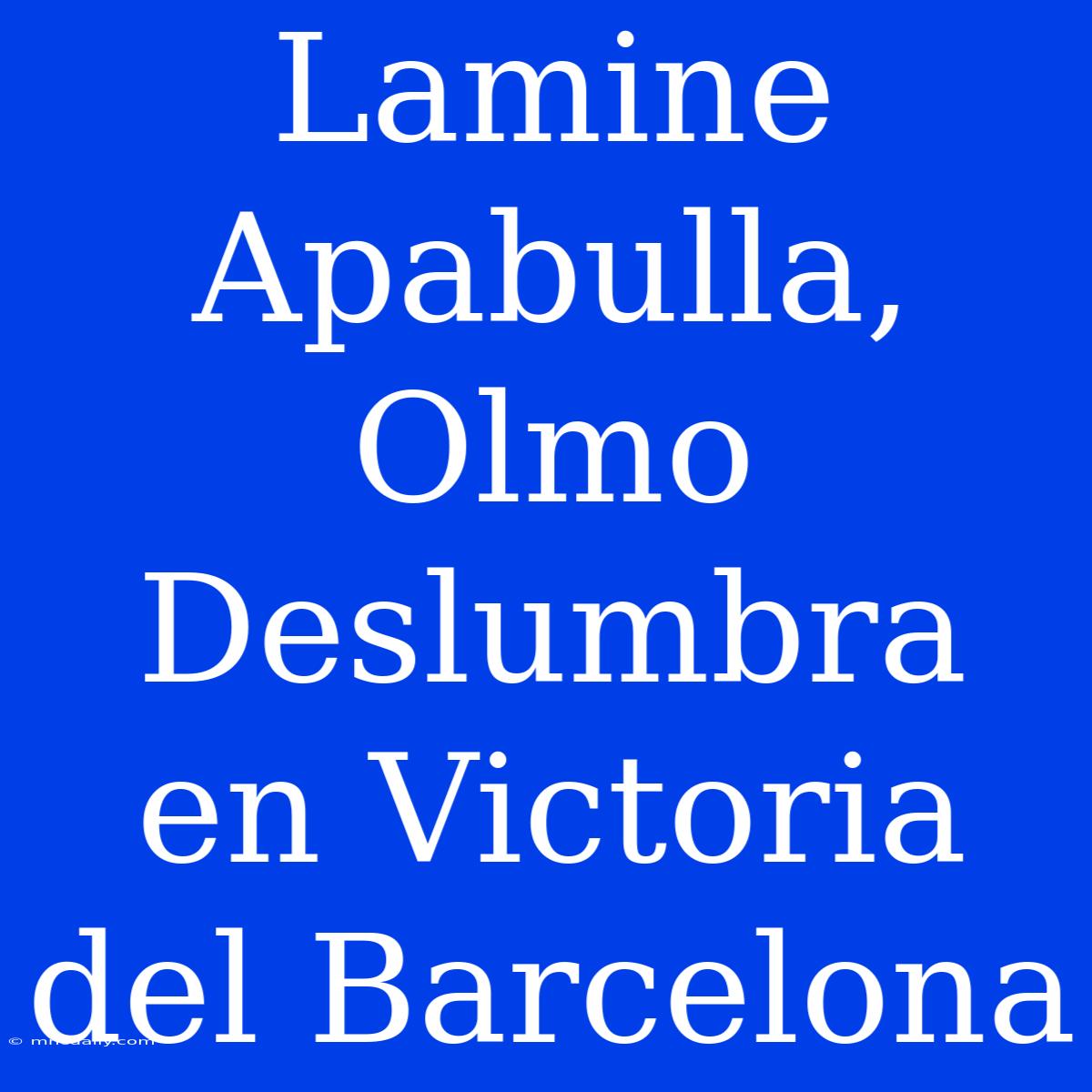 Lamine Apabulla, Olmo Deslumbra En Victoria Del Barcelona