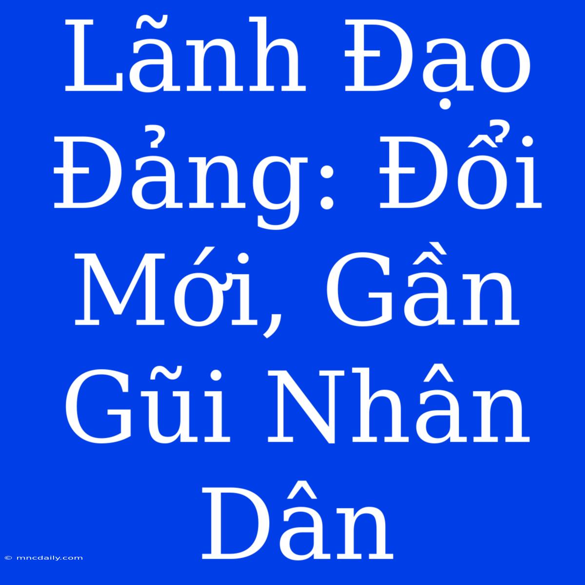 Lãnh Đạo Đảng: Đổi Mới, Gần Gũi Nhân Dân