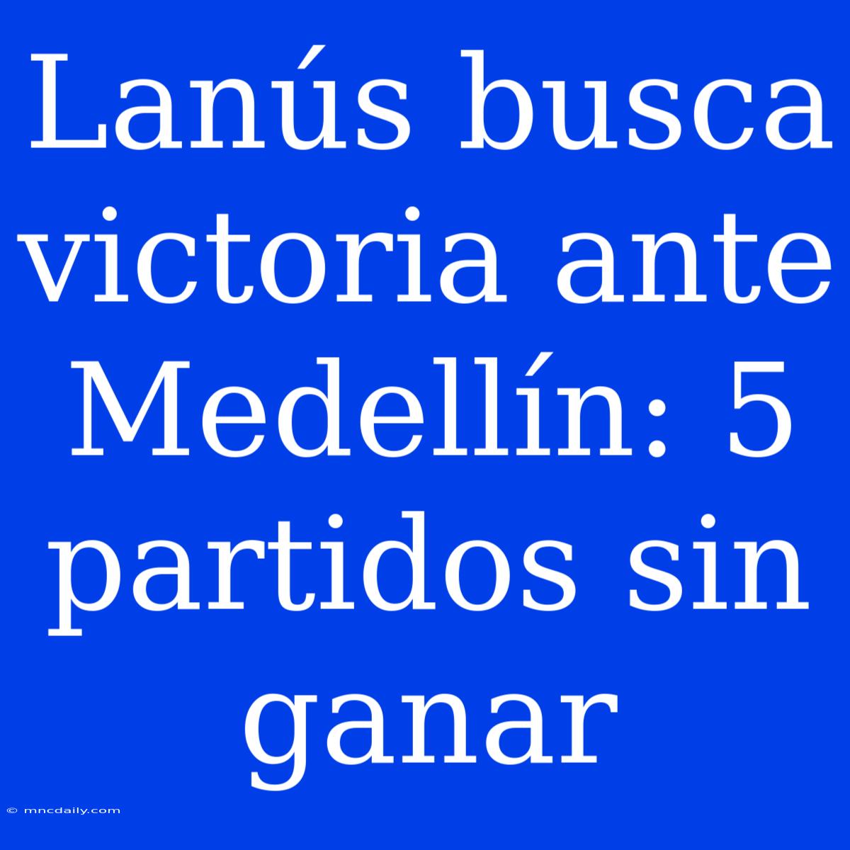 Lanús Busca Victoria Ante Medellín: 5 Partidos Sin Ganar